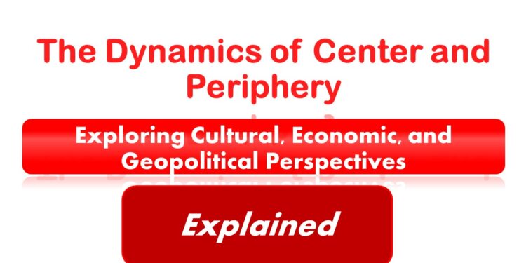 The Dynamics of Center and Periphery Its Exploring Cultural, Economic, and Geopolitical Perspectives